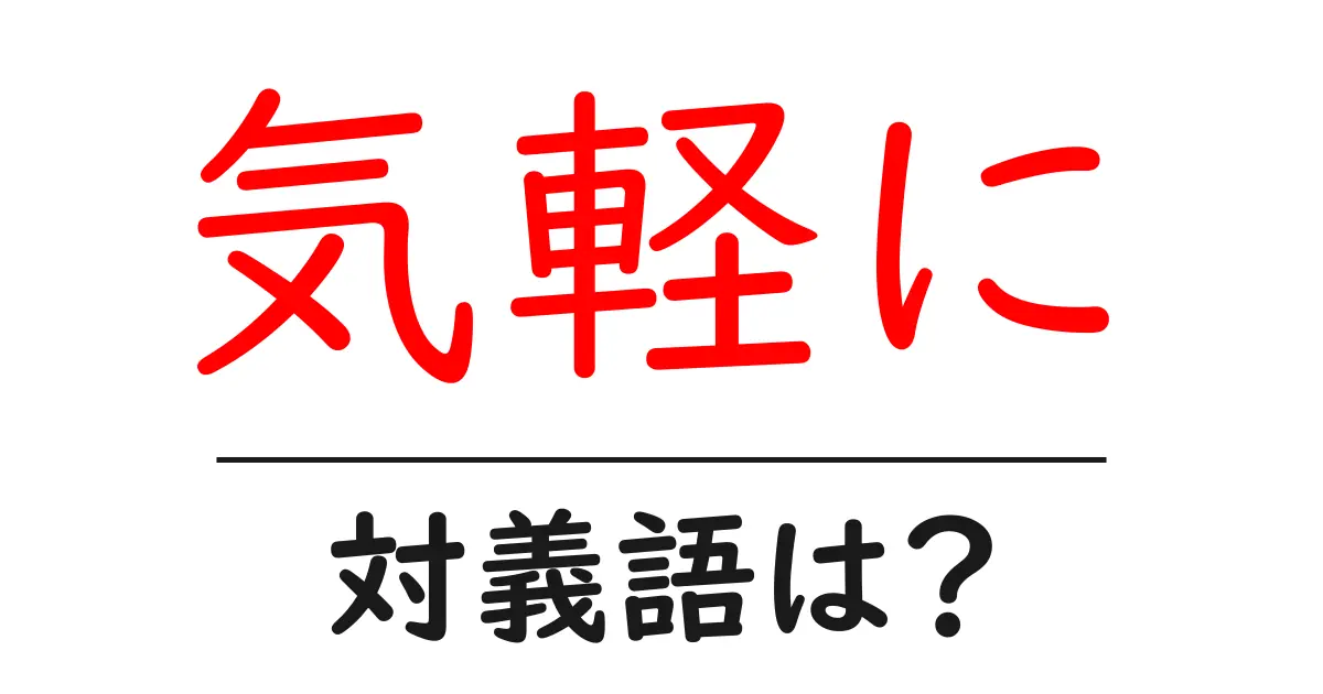 気軽にの対義語・反対語を使用例を交えて分かりやすく解説!