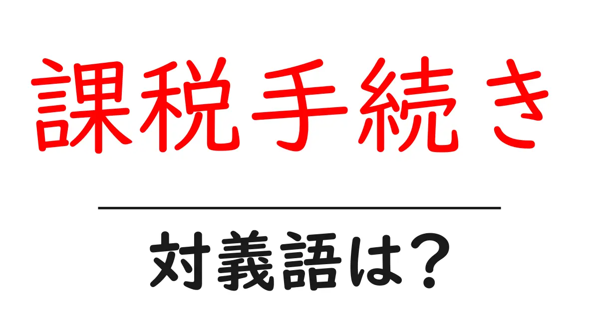 課税手続きの対義語・反対語を使用例を交えて分かりやすく解説!