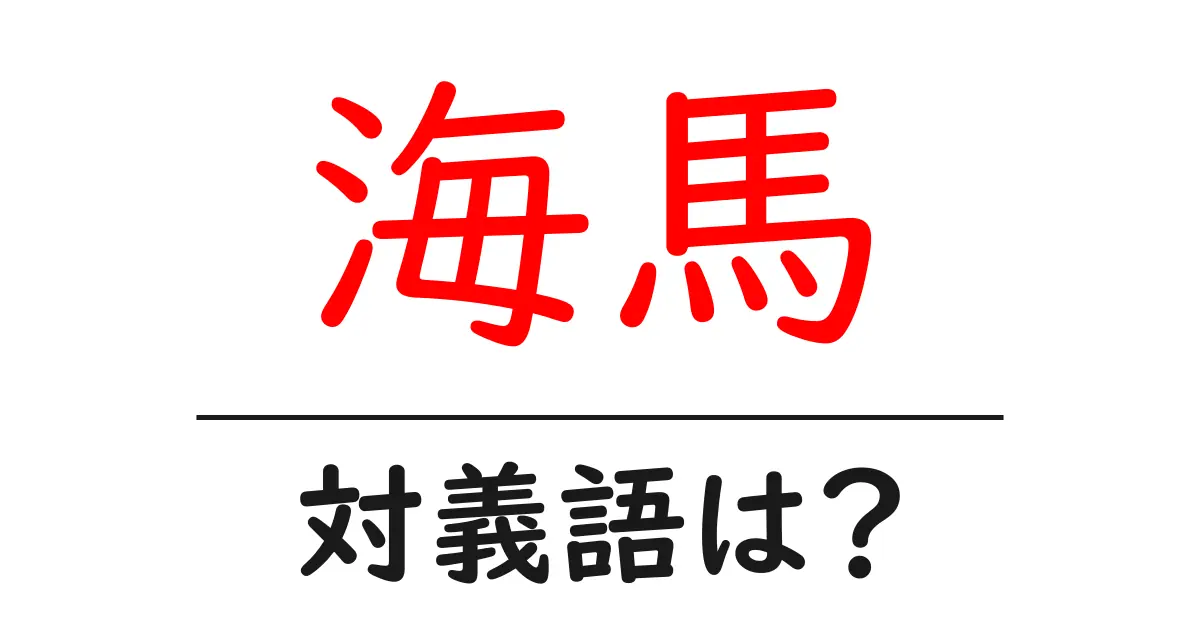 海馬の対義語・反対語を使用例を交えて分かりやすく解説!