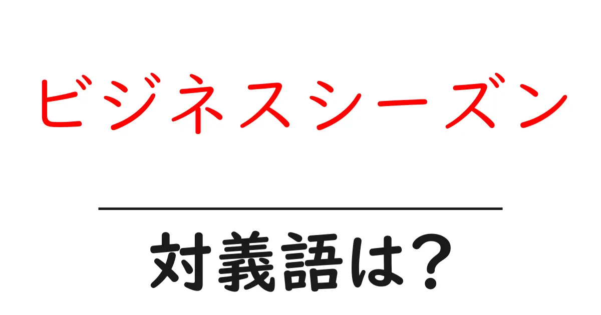 ビジネスシーズンの対義語・反対語を使用例を交えて分かりやすく解説!
