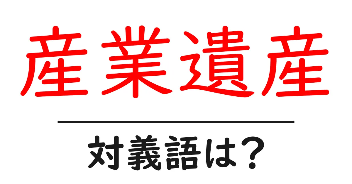 産業遺産の対義語・反対語を使用例を交えて分かりやすく解説!