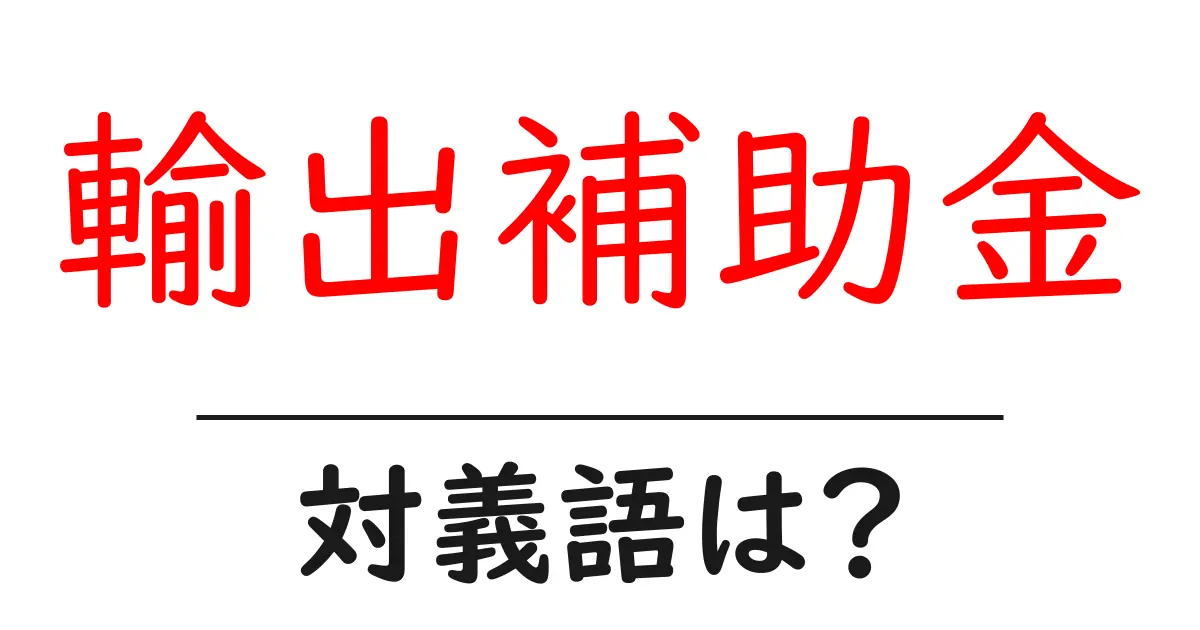 輸出補助金の対義語・反対語を使用例を交えて分かりやすく解説!
