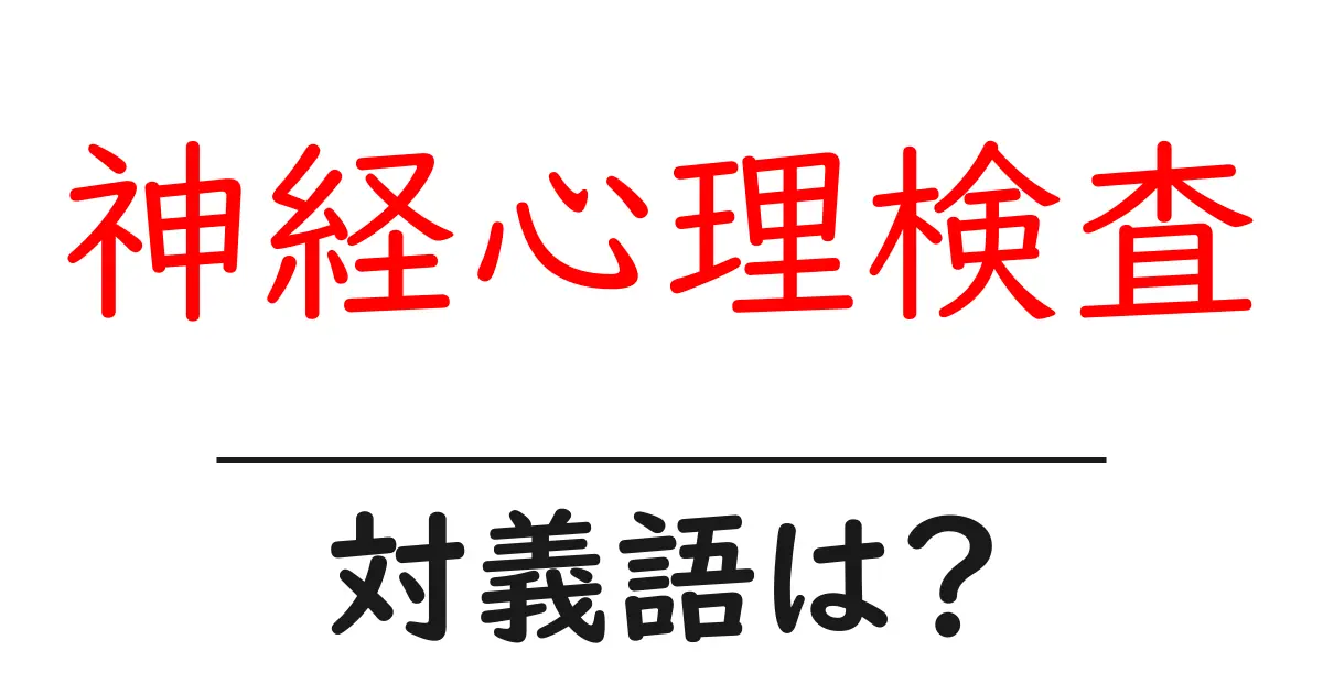神経心理検査の対義語・反対語を使用例を交えて分かりやすく解説!