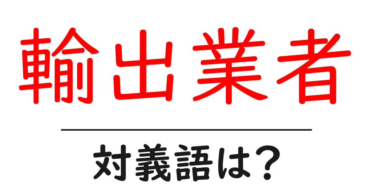 輸出業者の対義語・反対語を使用例を交えて分かりやすく解説!