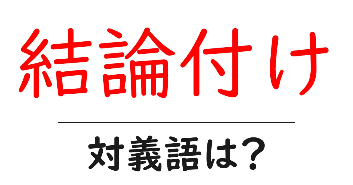 結論付けの対義語・反対語を使用例を交えて分かりやすく解説!