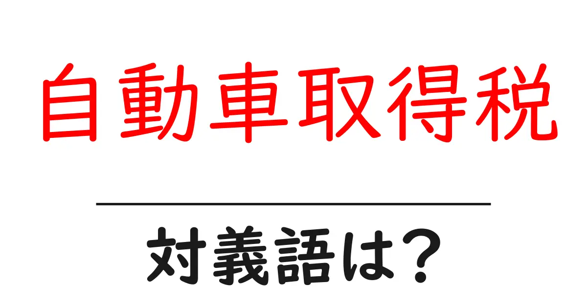 自動車取得税の対義語・反対語を使用例を交えて分かりやすく解説！