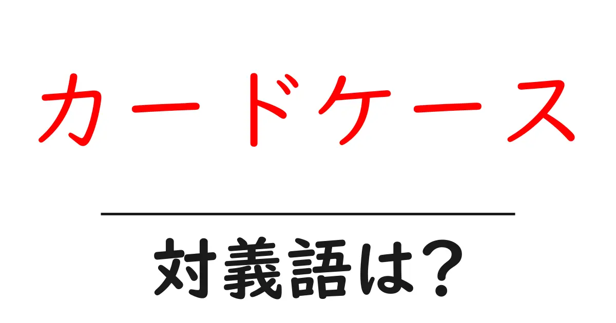 カードケースの対義語・反対語を使用例を交えて分かりやすく解説!