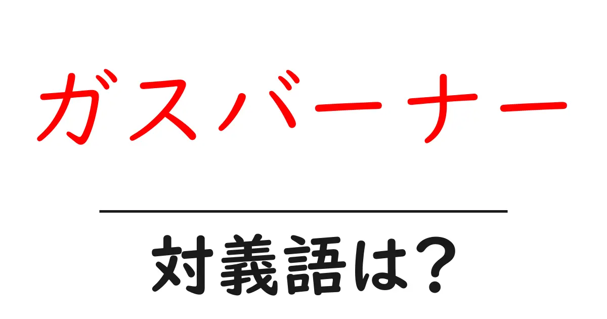 ガスバーナーの対義語・反対語を使用例を交えて分かりやすく解説!