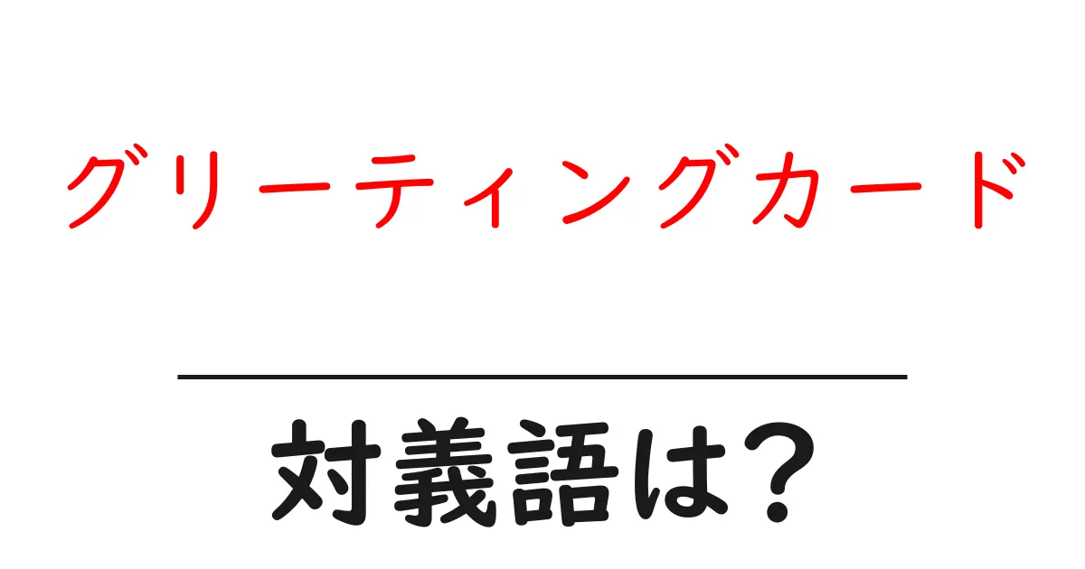 グリーティングカードの対義語・反対語を使用例を交えて分かりやすく解説!