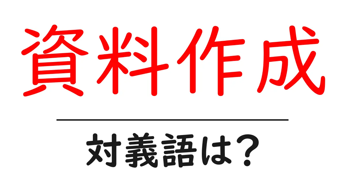 資料作成の対義語・反対語を使用例を交えて分かりやすく解説！