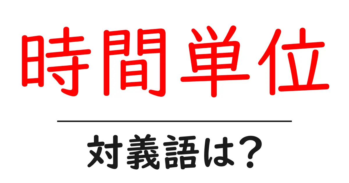 時間単位の対義語・反対語を使用例を交えて分かりやすく解説!