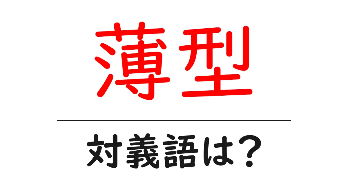 薄型の対義語・反対語を使用例を交えて分かりやすく解説！
