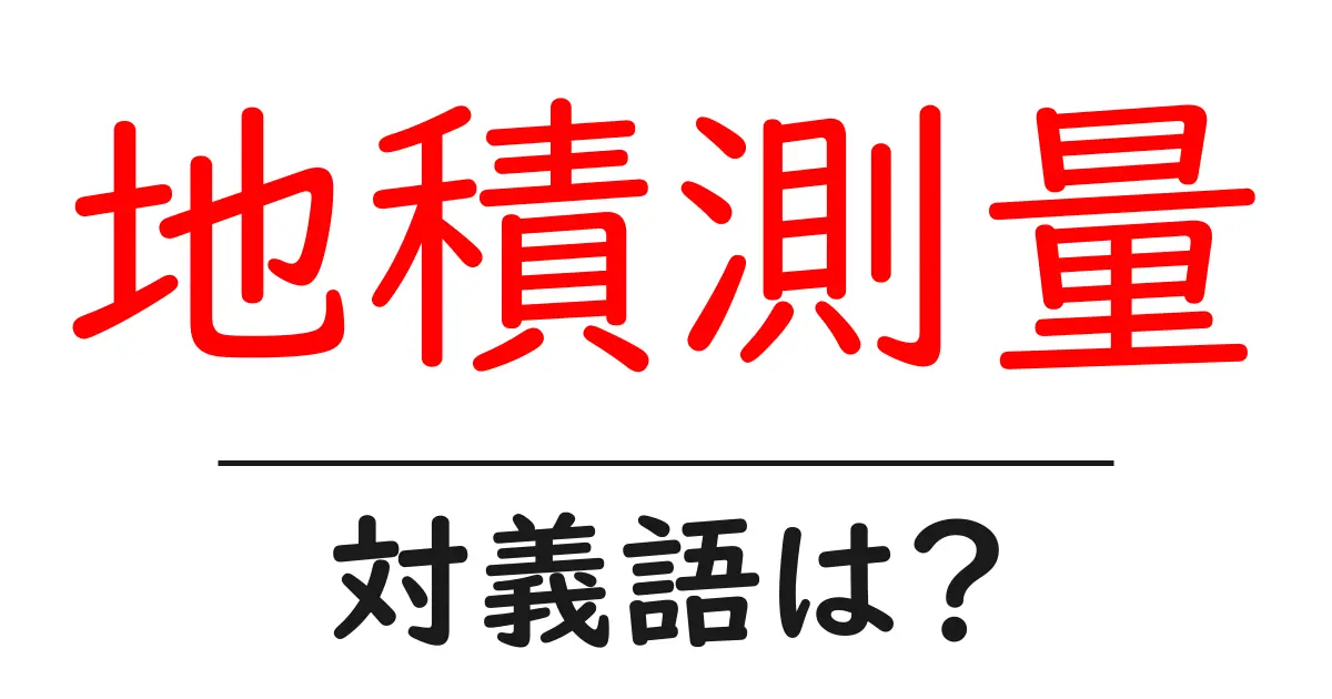 地積測量の対義語・反対語を使用例を交えて分かりやすく解説！