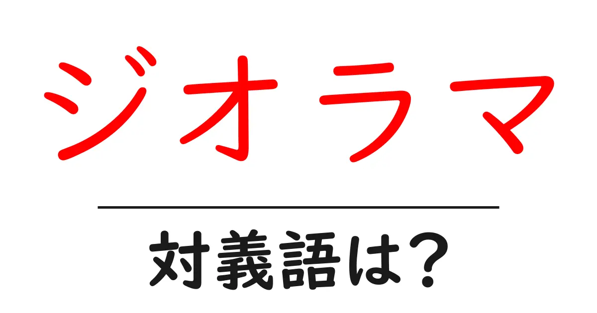 ジオラマの対義語・反対語を使用例を交えて分かりやすく解説!