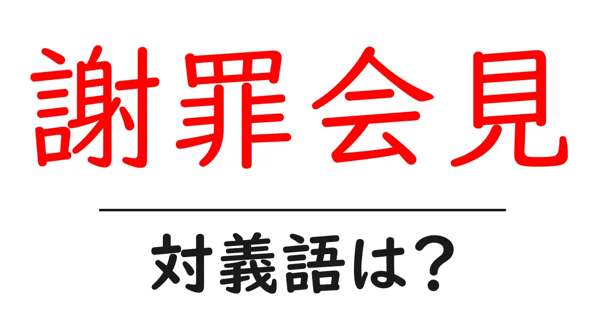 謝罪会見の対義語・反対語を使用例を交えて分かりやすく解説!