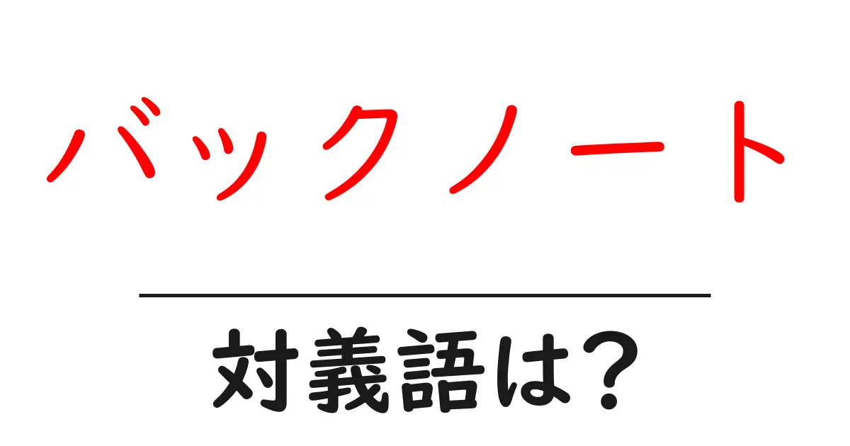 バックノートの対義語・反対語を使用例を交えて分かりやすく解説!