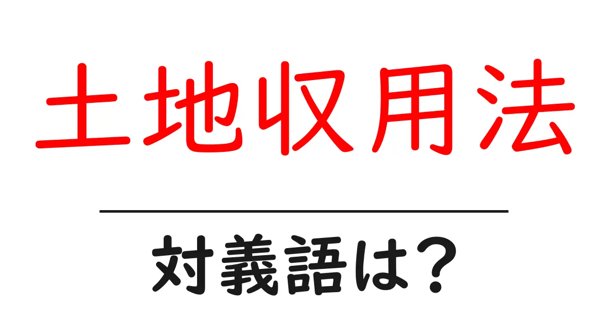 土地収用法の対義語・反対語を使用例を交えて分かりやすく解説!
