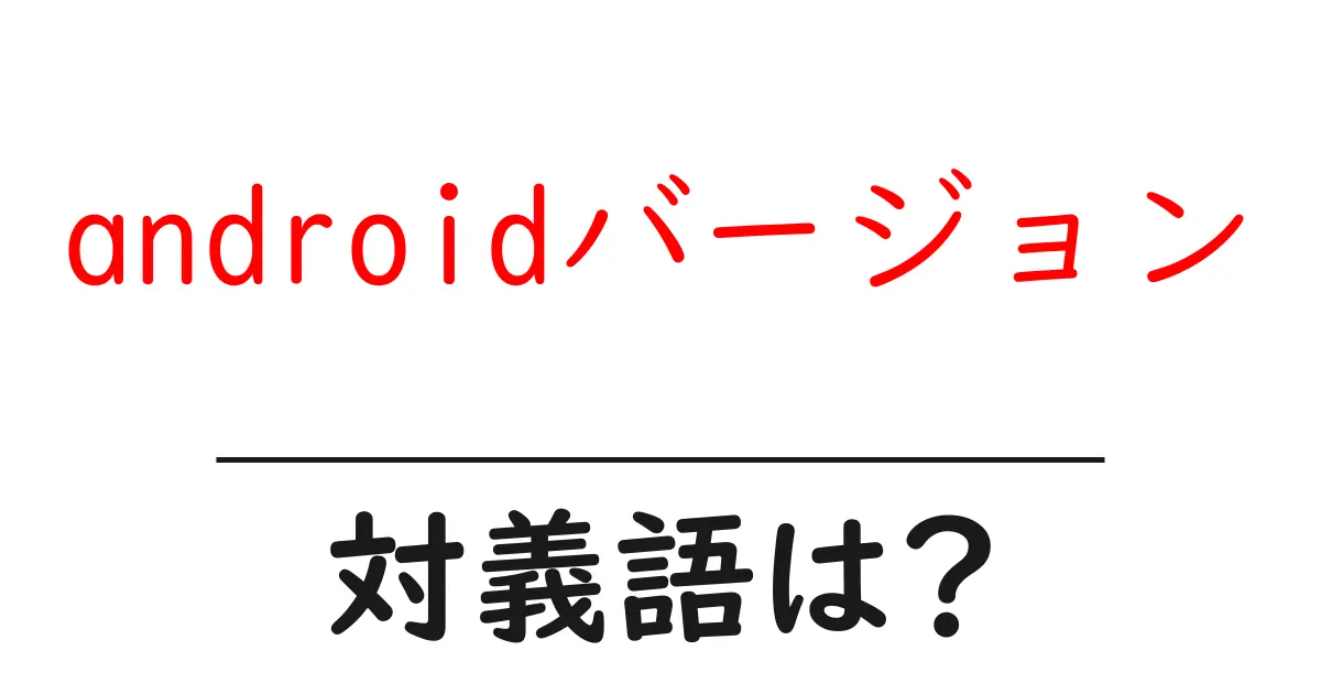 androidバージョンの対義語・反対語を使用例を交えて分かりやすく解説!