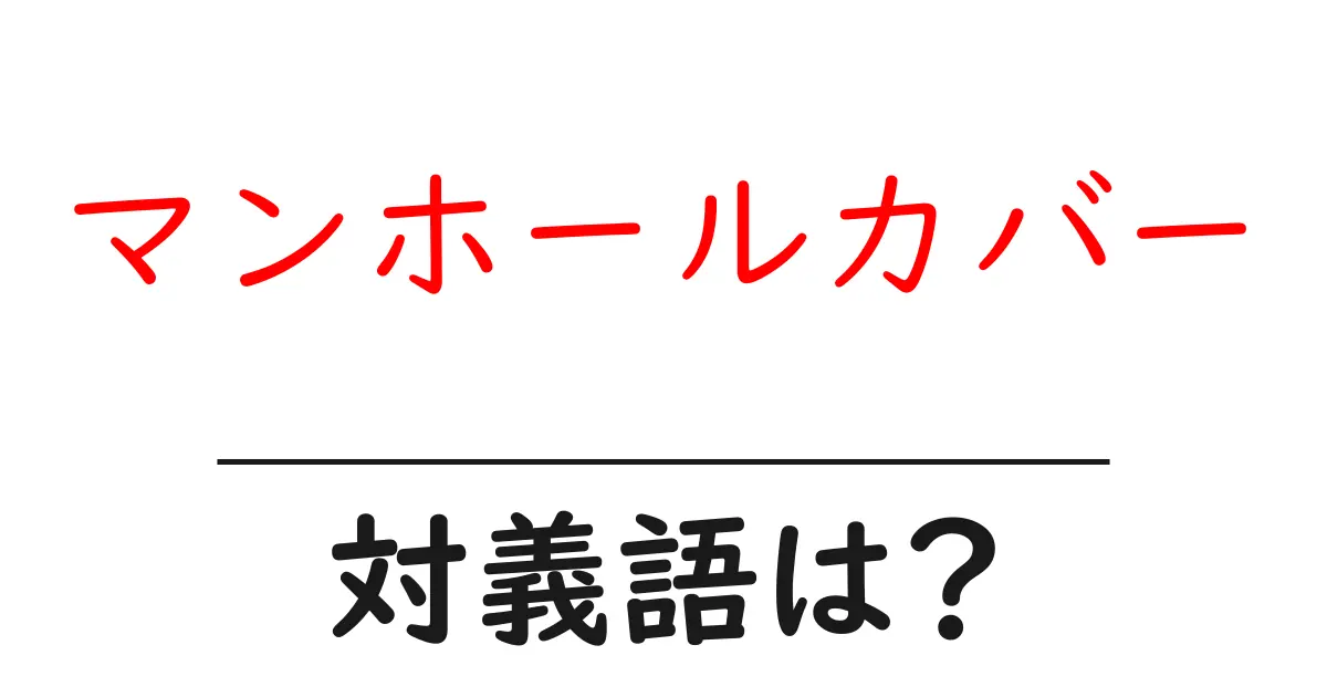 マンホールカバーの対義語・反対語を使用例を交えて分かりやすく解説!