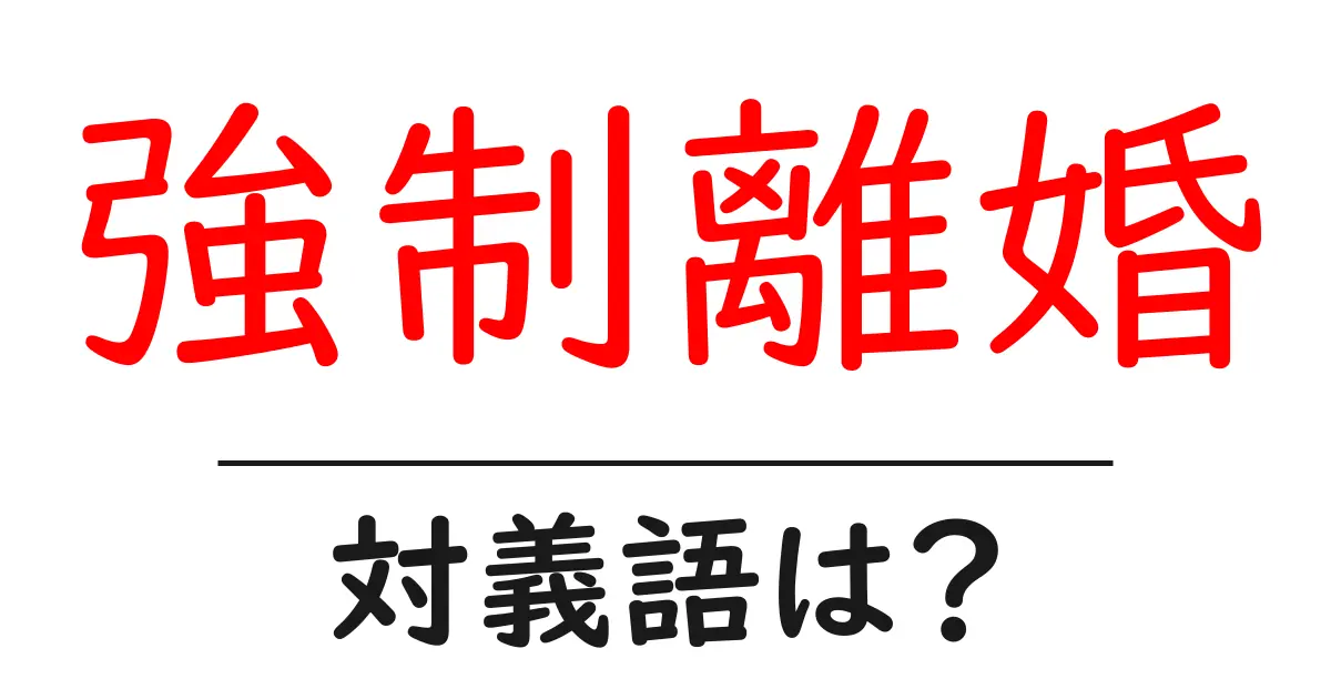 強制離婚の対義語・反対語を使用例を交えて分かりやすく解説!