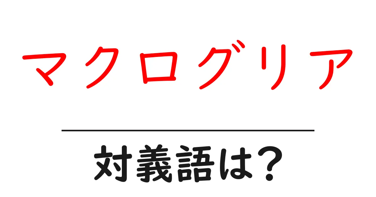 マクログリアの対義語・反対語を使用例を交えて分かりやすく解説!