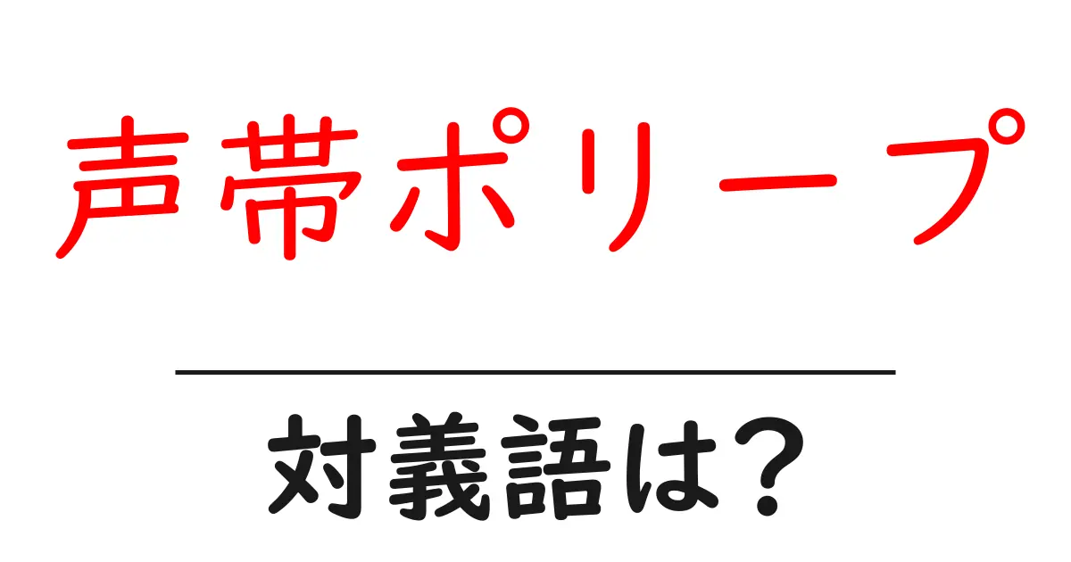 声帯ポリープの対義語・反対語を使用例を交えて分かりやすく解説!