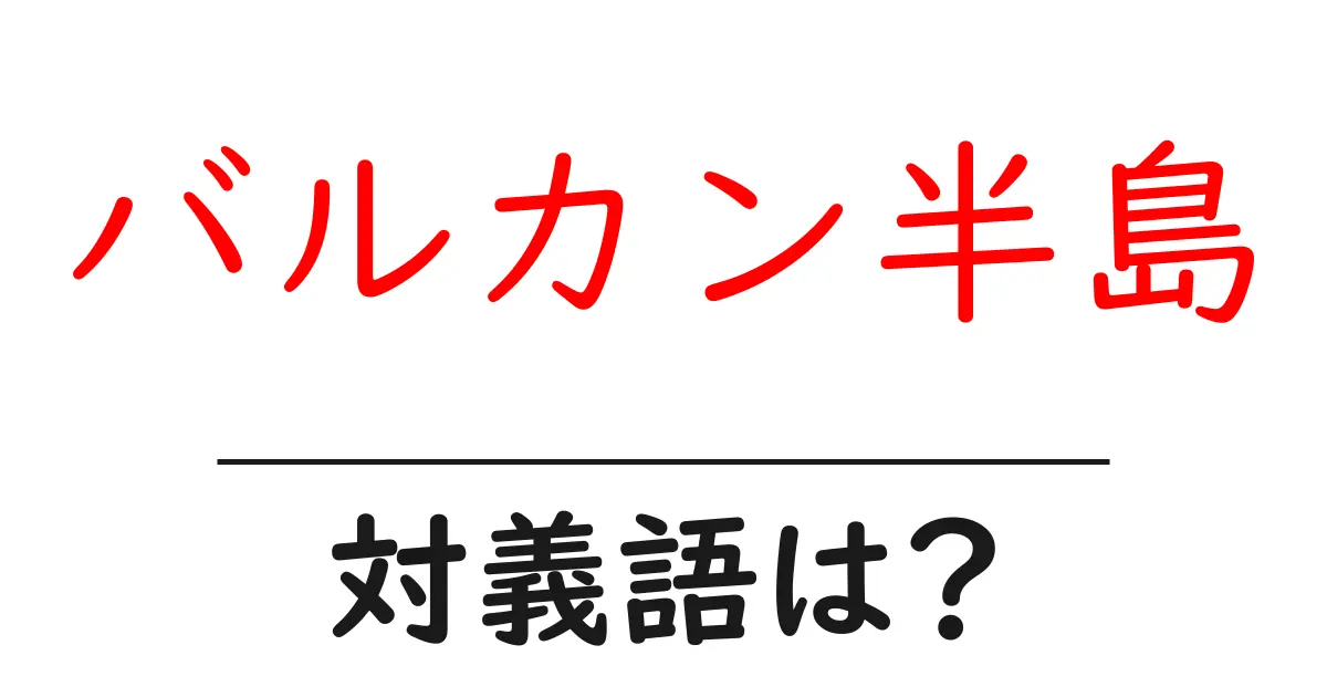 バルカン半島の対義語・反対語を使用例を交えて分かりやすく解説！