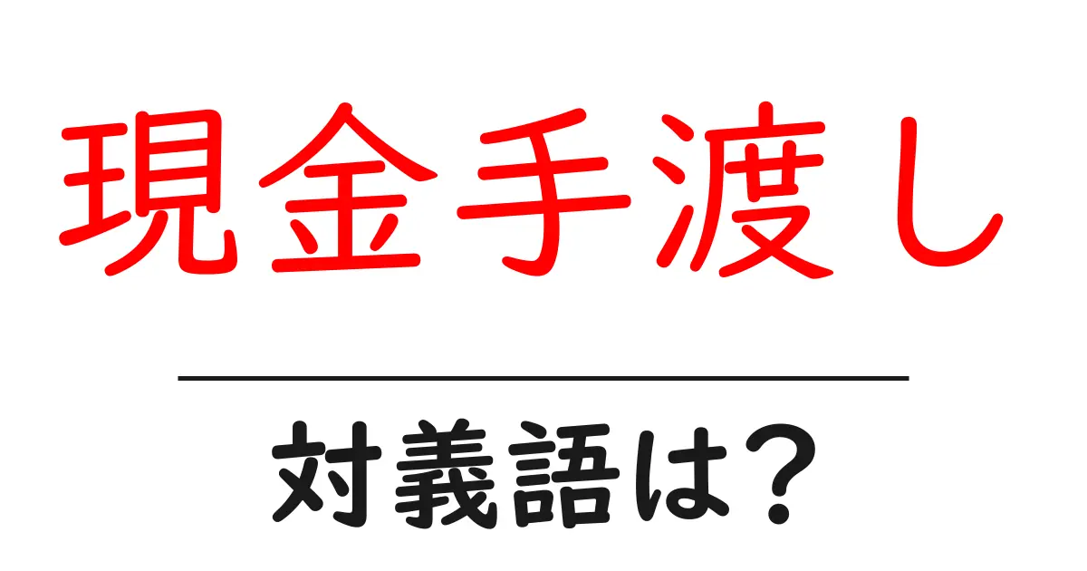 現金手渡しの対義語・反対語を使用例を交えて分かりやすく解説!
