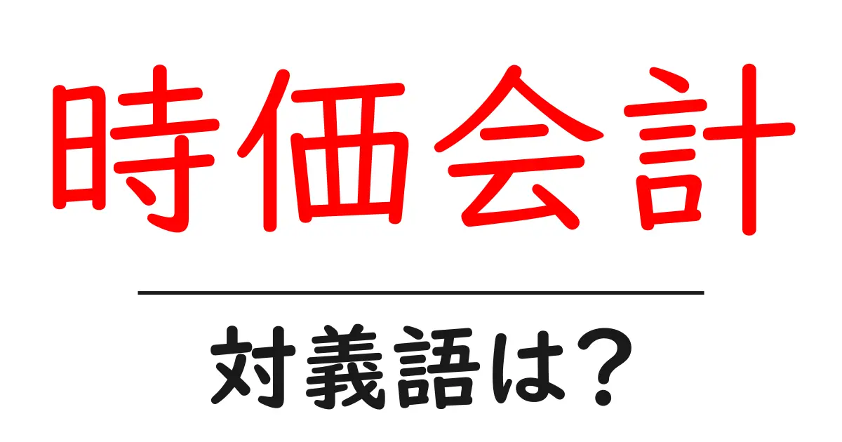 時価会計の対義語・反対語を使用例を交えて分かりやすく解説!