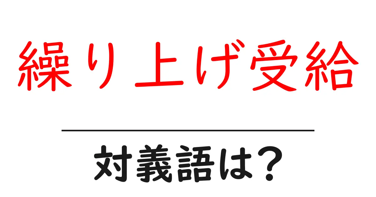 繰り上げ受給の対義語・反対語を使用例を交えて分かりやすく解説!