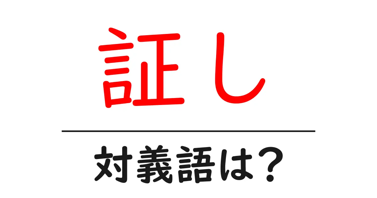 証しの対義語・反対語を使用例を交えて分かりやすく解説!