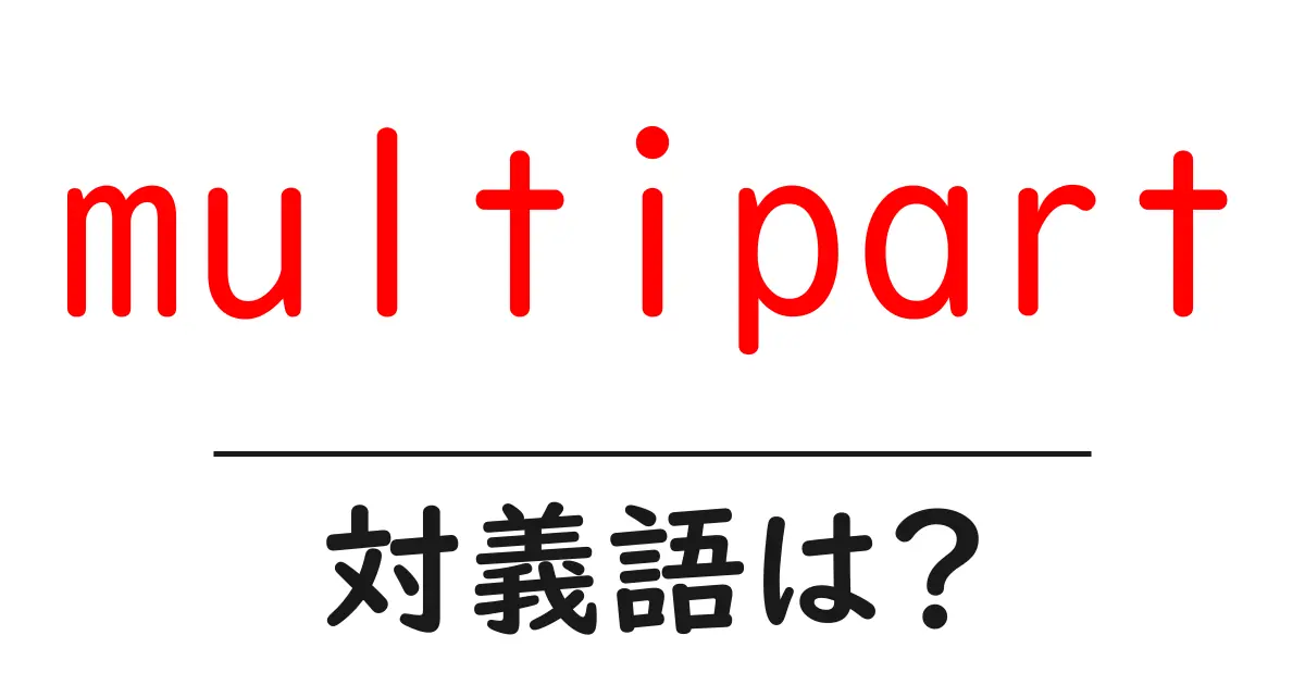 multipartの対義語・反対語を使用例を交えて分かりやすく解説!