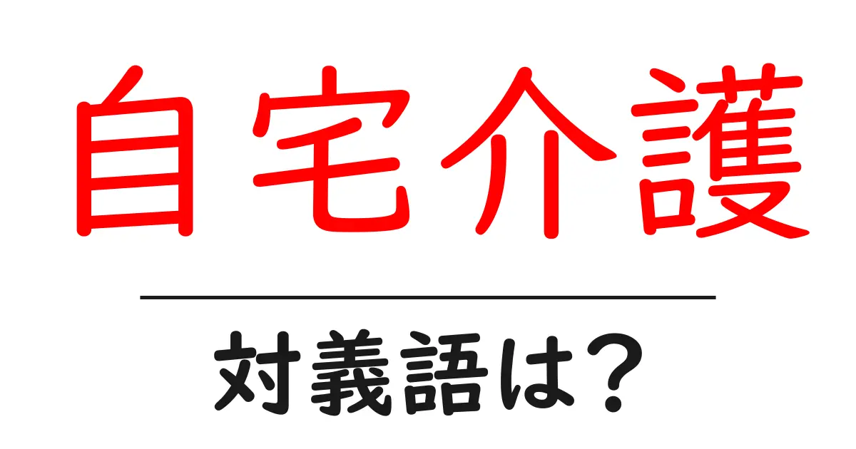 自宅介護の対義語・反対語を使用例を交えて分かりやすく解説!