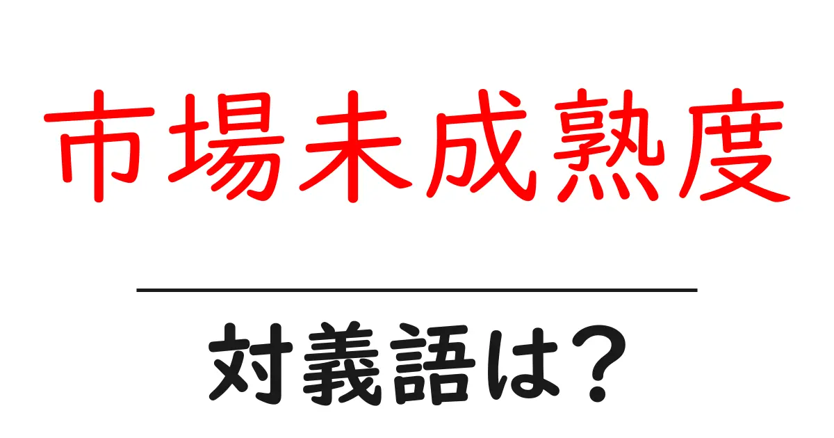 市場未成熟度の対義語・反対語を使用例を交えて分かりやすく解説!
