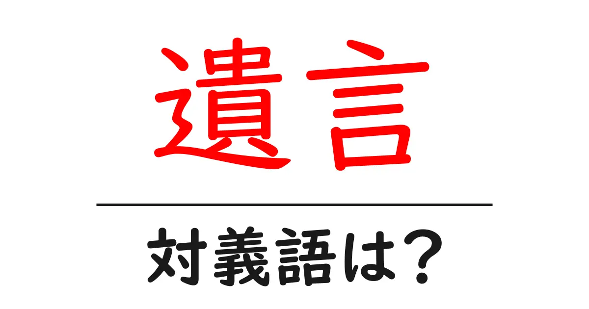 遺言の対義語・反対語を使用例を交えて分かりやすく解説!