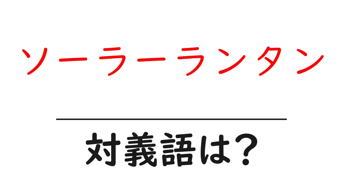 ソーラーランタンの対義語・反対語を使用例を交えて分かりやすく解説!