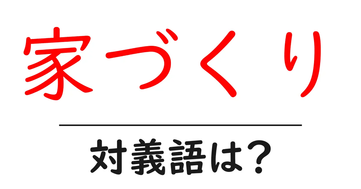 家づくりの対義語・反対語を使用例を交えて分かりやすく解説!