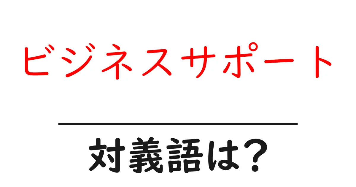 ビジネスサポートの対義語・反対語を使用例を交えて分かりやすく解説!
