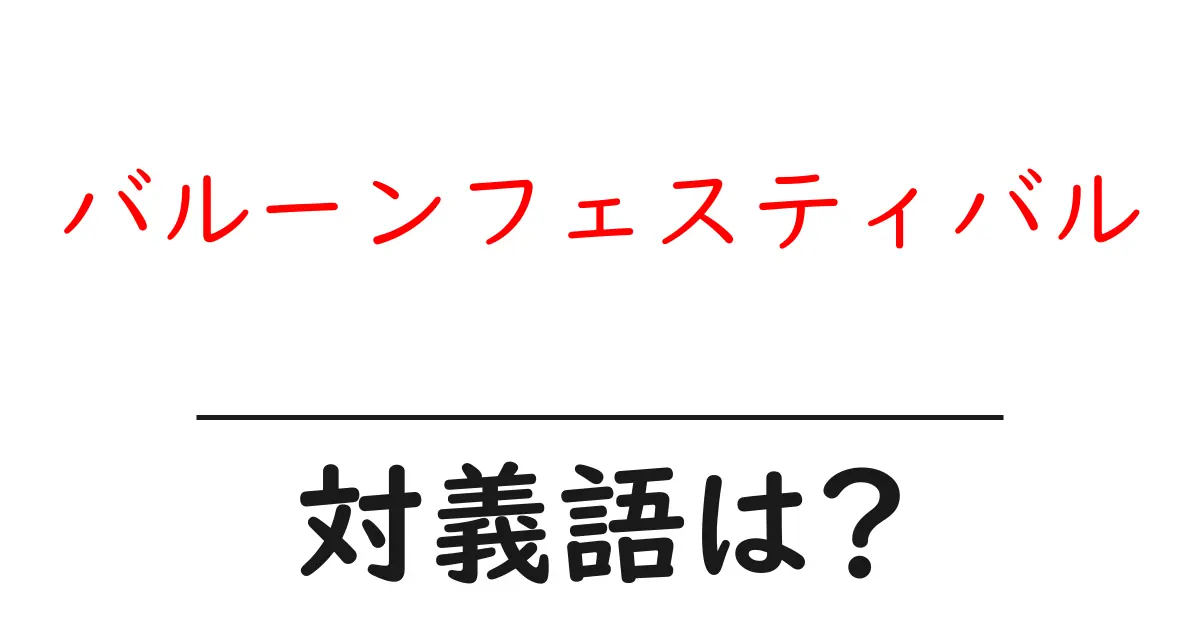 バルーンフェスティバルの対義語・反対語を使用例を交えて分かりやすく解説!