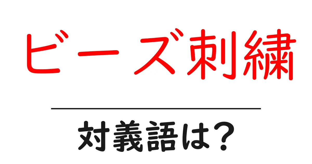 ビーズ刺繍の対義語・反対語を使用例を交えて分かりやすく解説！