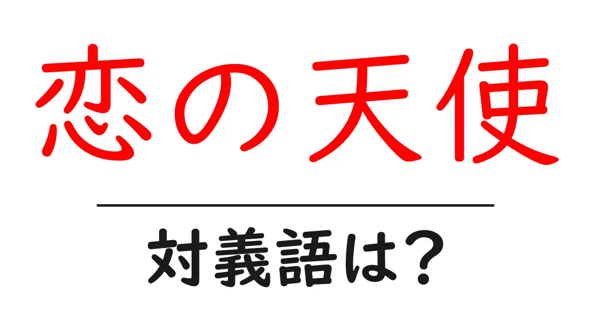 恋の天使の対義語・反対語を使用例を交えて分かりやすく解説!