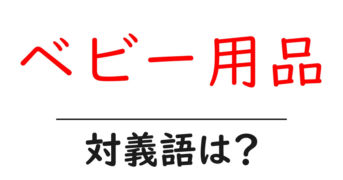 ベビー用品の対義語・反対語を使用例を交えて分かりやすく解説!