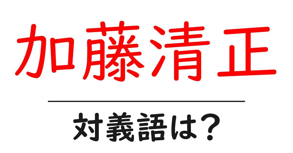 加藤清正の対義語・反対語を使用例を交えて分かりやすく解説!