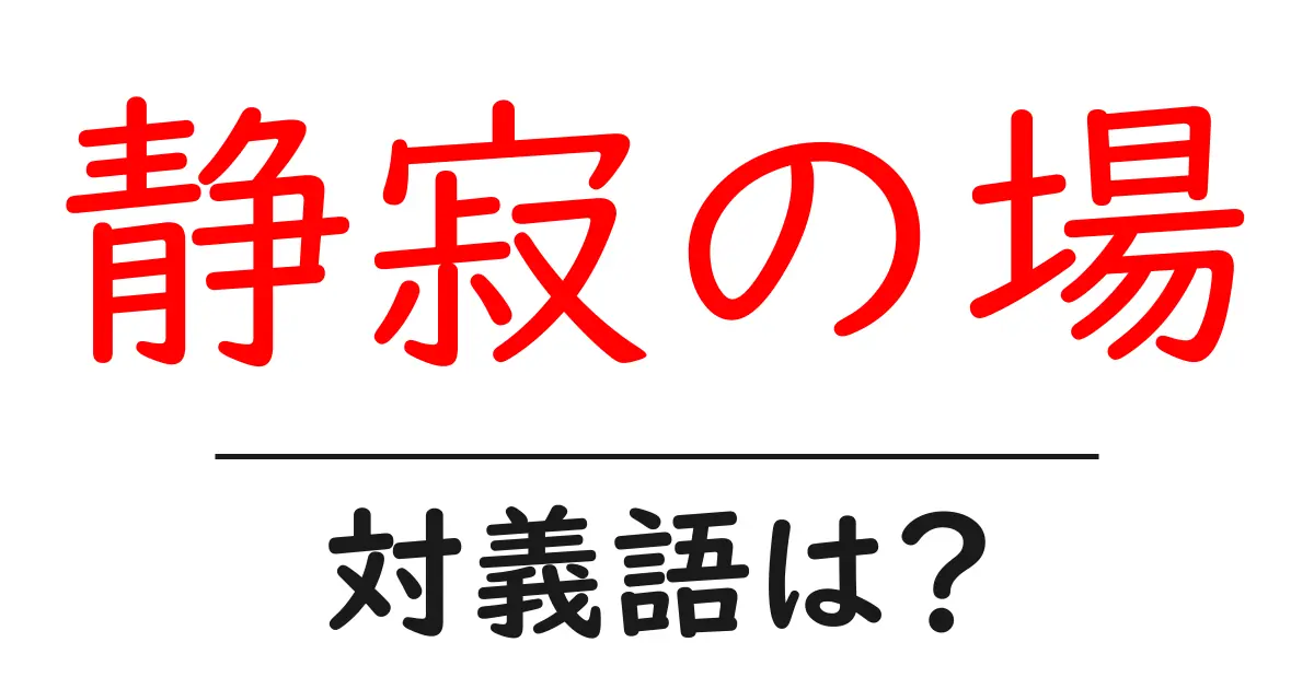 静寂の場の対義語・反対語を使用例を交えて分かりやすく解説!