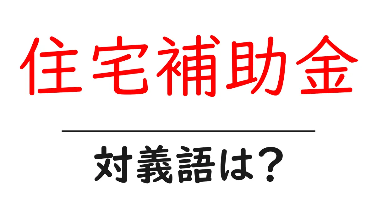 住宅補助金の対義語・反対語を使用例を交えて分かりやすく解説!