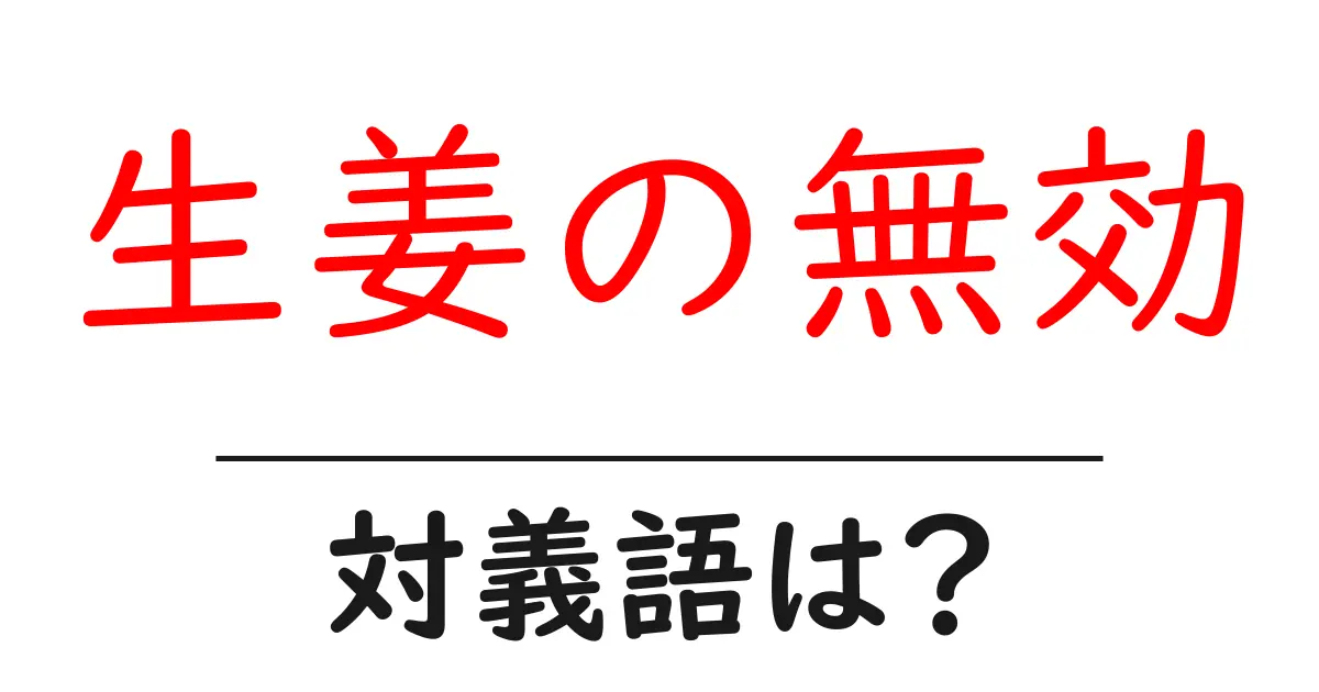生姜の無効の対義語・反対語を使用例を交えて分かりやすく解説!