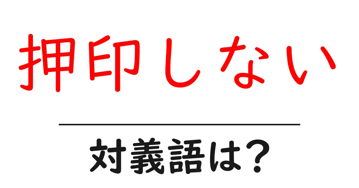 押印しないの対義語・反対語を使用例を交えて分かりやすく解説！