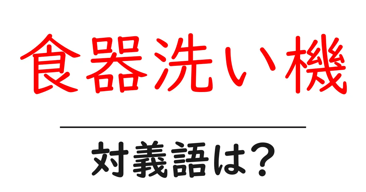 食器洗い機の対義語・反対語を使用例を交えて分かりやすく解説！