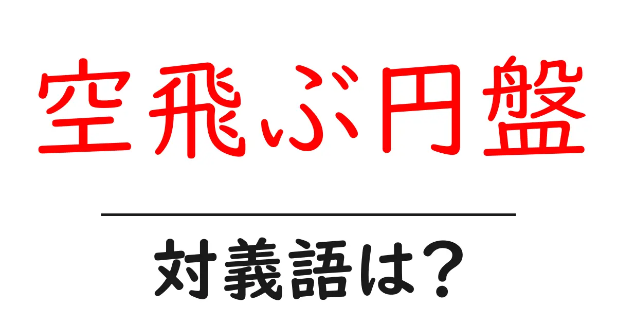 空飛ぶ円盤の対義語・反対語を使用例を交えて分かりやすく解説!