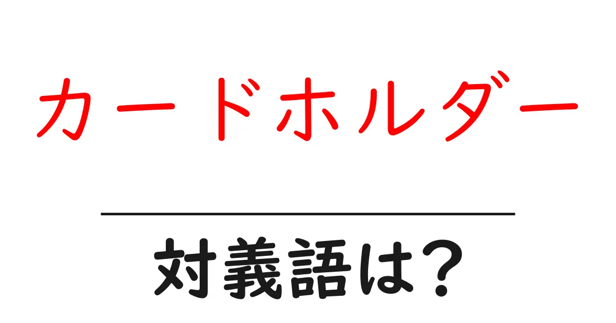 カードホルダーの対義語・反対語を使用例を交えて分かりやすく解説!